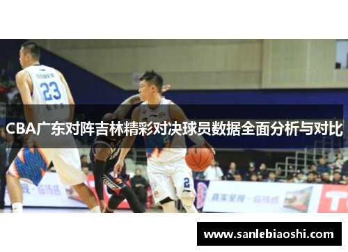 CBA广东对阵吉林精彩对决球员数据全面分析与对比