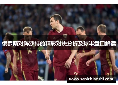 俄罗斯对阵沙特的精彩对决分析及球半盘口解读