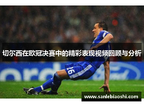 切尔西在欧冠决赛中的精彩表现视频回顾与分析