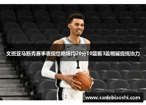 文班亚马新秀赛季表现惊艳场均20分10篮板3盖帽展现统治力
