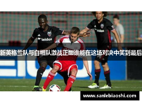 新英格兰队与白帽队激战正酣谁能在这场对决中笑到最后