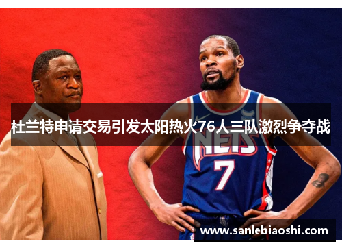 杜兰特申请交易引发太阳热火76人三队激烈争夺战