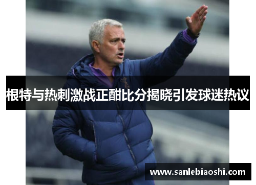 根特与热刺激战正酣比分揭晓引发球迷热议